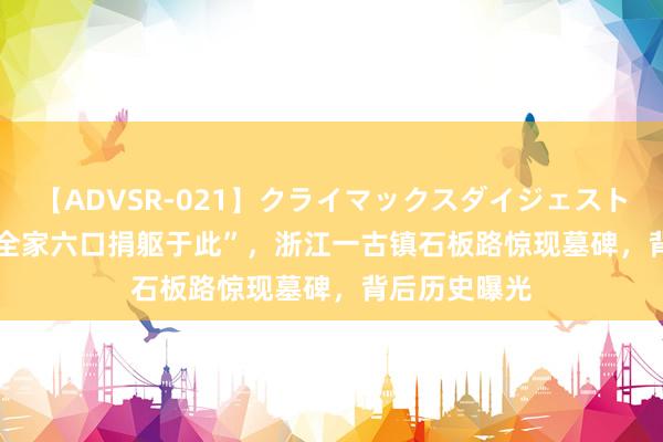 【ADVSR-021】クライマックスダイジェスト 姦鬼 ’10 “全家六口捐躯于此”，浙江一古镇石板路惊现墓碑，背后历史曝光