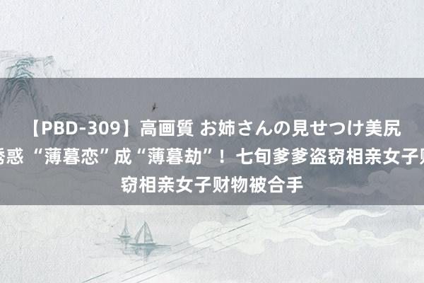 【PBD-309】高画質 お姉さんの見せつけ美尻＆美脚の誘惑 “薄暮恋”成“薄暮劫”！七旬爹爹盗窃相亲女子财物被合手