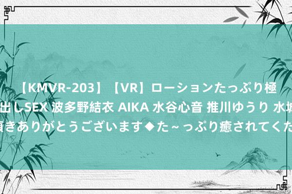 【KMVR-203】【VR】ローションたっぷり極上5人ソープ嬢と中出しSEX 波多野結衣 AIKA 水谷心音 推川ゆうり 水城奈緒 ～本日は御指名頂きありがとうございます◆た～っぷり癒されてくださいね◆～ 潮水自拍街拍，纪录前卫潮水，尽享前卫风潮