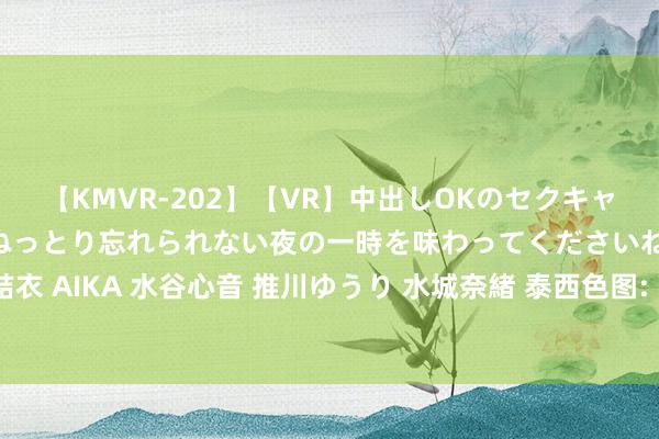 【KMVR-202】【VR】中出しOKのセクキャバにようこそ◆～濃密ねっとり忘れられない夜の一時を味わってくださいね◆～ 波多野結衣 AIKA 水谷心音 推川ゆうり 水城奈緒 泰西色图: 最新高清性感图片大放送-热辣惹火！